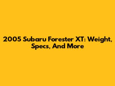 2005 Subaru Forester XT: Weight, Specs, And More