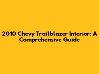2010 Chevy Trailblazer Interior: A Comprehensive Guide