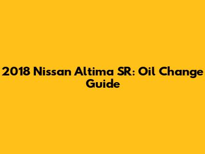 2018 Nissan Altima SR: Oil Change Guide