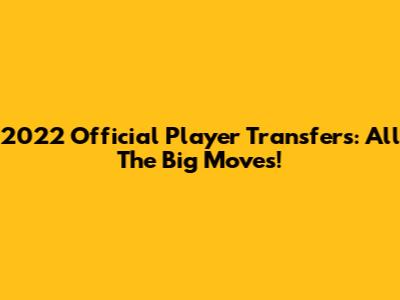 2022 Official Player Transfers: All The Big Moves!