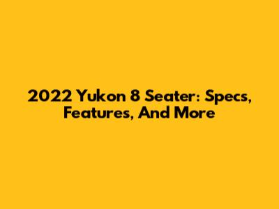 2022 Yukon 8 Seater: Specs, Features, And More