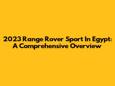 2023 Range Rover Sport In Egypt: A Comprehensive Overview