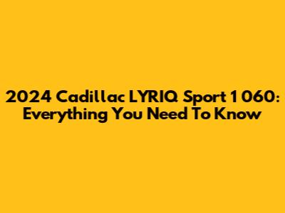 2024 Cadillac LYRIQ Sport 1 060: Everything You Need To Know