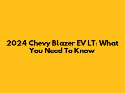 2024 Chevy Blazer EV LT: What You Need To Know