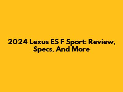 2024 Lexus ES F Sport: Review, Specs, And More