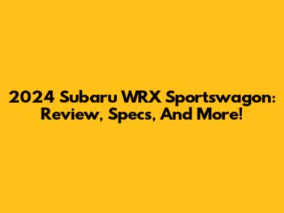 2024 Subaru WRX Sportswagon: Review, Specs, And More!