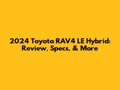 2024 Toyota RAV4 LE Hybrid: Review, Specs, & More