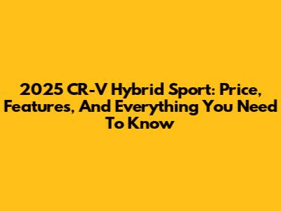 2025 CR-V Hybrid Sport: Price, Features, And Everything You Need To Know