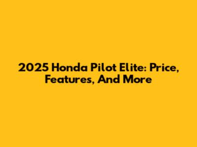 2025 Honda Pilot Elite: Price, Features, And More