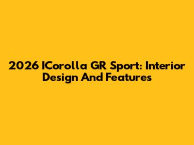 2026 ICorolla GR Sport: Interior Design And Features
