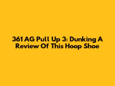 361 AG Pull Up 3: Dunking A Review Of This Hoop Shoe