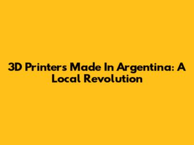 3D Printers Made In Argentina: A Local Revolution