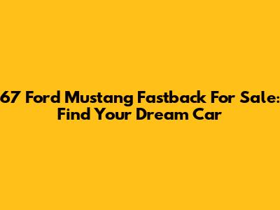 67 Ford Mustang Fastback For Sale: Find Your Dream Car