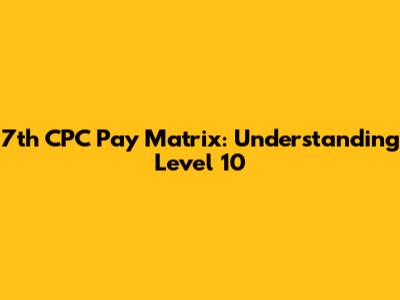 7th CPC Pay Matrix: Understanding Level 10