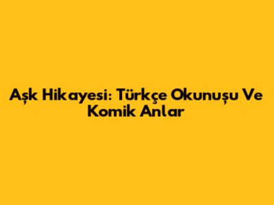 Aşk Hikayesi: Türkçe Okunuşu Ve Komik Anlar