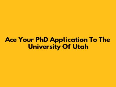 Ace Your PhD Application To The University Of Utah