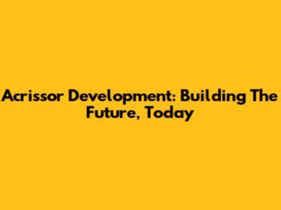 Acrissor Development: Building The Future, Today