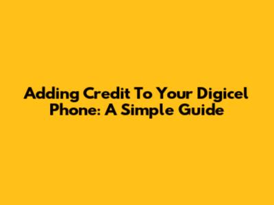 Adding Credit To Your Digicel Phone: A Simple Guide