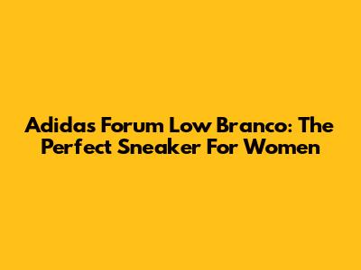 Adidas Forum Low Branco: The Perfect Sneaker For Women