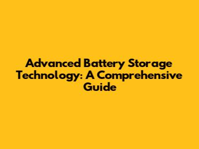 Advanced Battery Storage Technology: A Comprehensive Guide