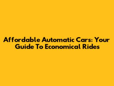 Affordable Automatic Cars: Your Guide To Economical Rides