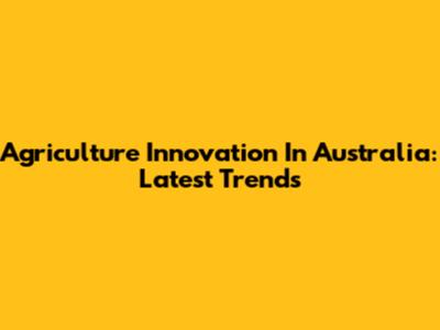 Agriculture Innovation In Australia: Latest Trends