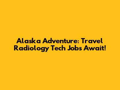 Alaska Adventure: Travel Radiology Tech Jobs Await!