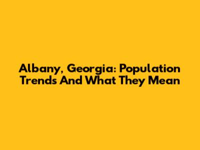 Albany, Georgia: Population Trends And What They Mean