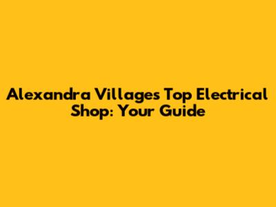 Alexandra Village's Top Electrical Shop: Your Guide