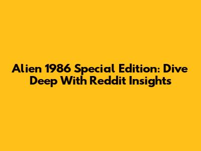 Alien 1986 Special Edition: Dive Deep With Reddit Insights