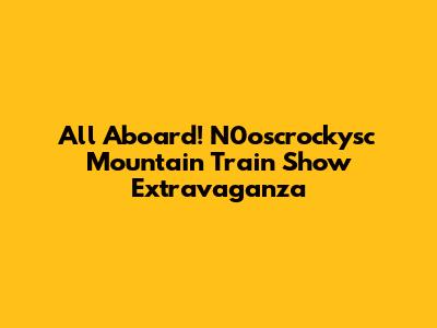 All Aboard! N0oscrockysc Mountain Train Show Extravaganza