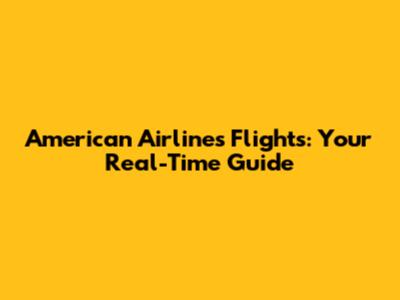 American Airlines Flights: Your Real-Time Guide