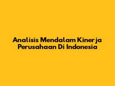 Analisis Mendalam Kinerja Perusahaan Di Indonesia