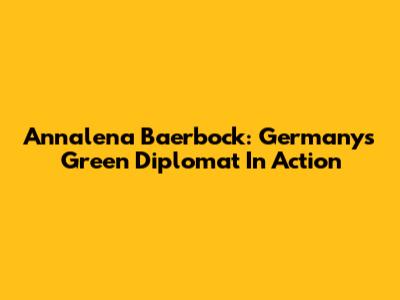 Annalena Baerbock: Germany's Green Diplomat In Action