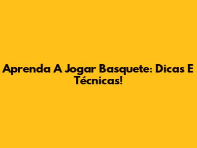Aprenda A Jogar Basquete: Dicas E Técnicas!