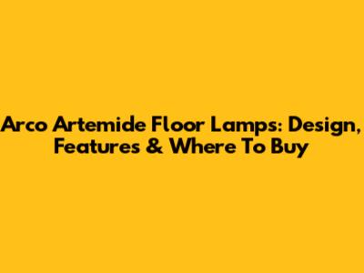 Arco Artemide Floor Lamps: Design, Features & Where To Buy