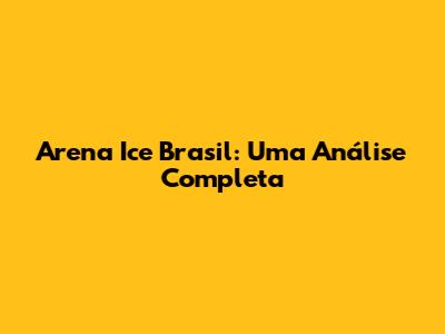 Arena Ice Brasil: Uma Análise Completa