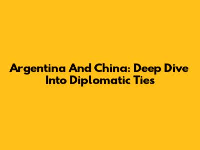 Argentina And China: Deep Dive Into Diplomatic Ties