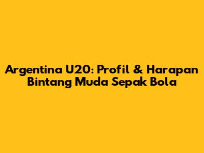 Argentina U20: Profil & Harapan Bintang Muda Sepak Bola