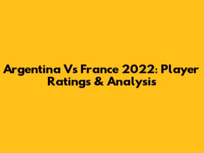 Argentina Vs France 2022: Player Ratings & Analysis