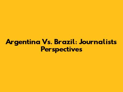 Argentina Vs. Brazil: Journalists' Perspectives