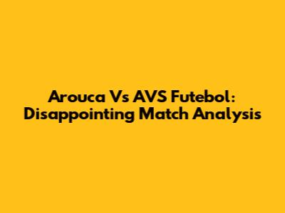 Arouca Vs AVS Futebol: Disappointing Match Analysis