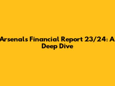 Arsenal's Financial Report 23/24: A Deep Dive