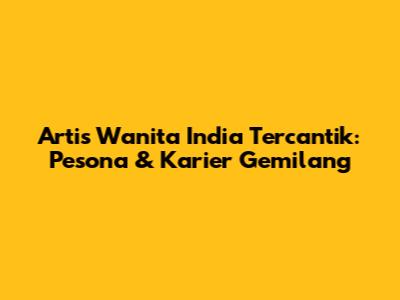 Artis Wanita India Tercantik: Pesona & Karier Gemilang