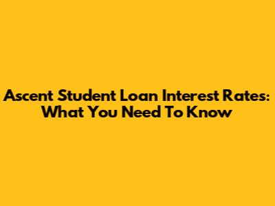 Ascent Student Loan Interest Rates: What You Need To Know