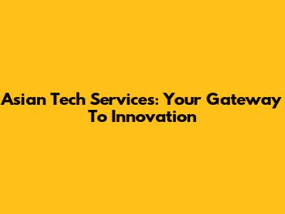 Asian Tech Services: Your Gateway To Innovation