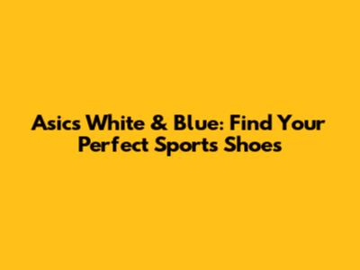 Asics White & Blue: Find Your Perfect Sports Shoes