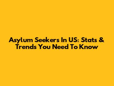 Asylum Seekers In US: Stats & Trends You Need To Know