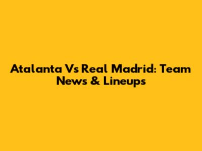 Atalanta Vs Real Madrid: Team News & Lineups