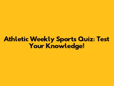 Athletic Weekly Sports Quiz: Test Your Knowledge!